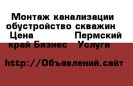 Монтаж канализации, обустройство скважин. › Цена ­ 25 000 - Пермский край Бизнес » Услуги   